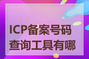 ICP备案号码查询工具有哪些