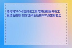 如何将SEO点击排名工具与其他数据分析工具结合使用_如何选择合适的SEO点击排名工具