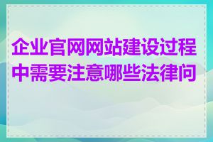 企业官网网站建设过程中需要注意哪些法律问题