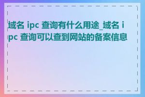 域名 ipc 查询有什么用途_域名 ipc 查询可以查到网站的备案信息吗