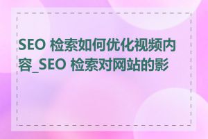 SEO 检索如何优化视频内容_SEO 检索对网站的影响