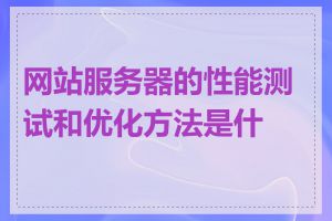 网站服务器的性能测试和优化方法是什么