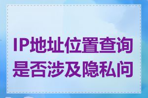 IP地址位置查询是否涉及隐私问题