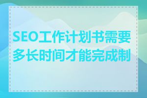 SEO工作计划书需要多长时间才能完成制定