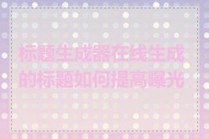 标题生成器在线生成的标题如何提高曝光率