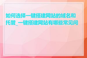 如何选择一键搭建网站的域名和托管_一键搭建网站有哪些常见问题