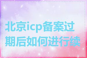 北京icp备案过期后如何进行续办