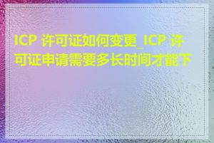 ICP 许可证如何变更_ICP 许可证申请需要多长时间才能下发