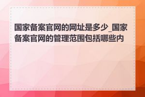 国家备案官网的网址是多少_国家备案官网的管理范围包括哪些内容