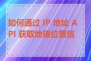 如何通过 IP 地址 API 获取地理位置信息