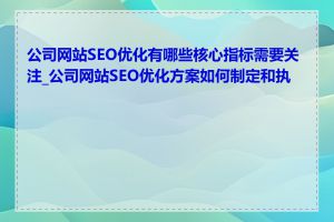 公司网站SEO优化有哪些核心指标需要关注_公司网站SEO优化方案如何制定和执行