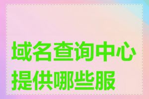 域名查询中心提供哪些服务
