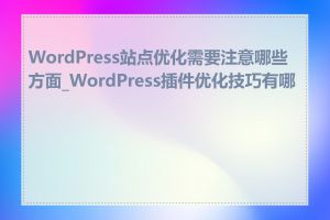 WordPress站点优化需要注意哪些方面_WordPress插件优化技巧有哪些