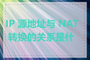 IP 源地址与 NAT 转换的关系是什么