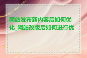 网站发布新内容后如何优化_网站改版后如何进行优化