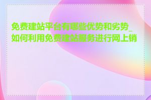免费建站平台有哪些优势和劣势_如何利用免费建站服务进行网上销售