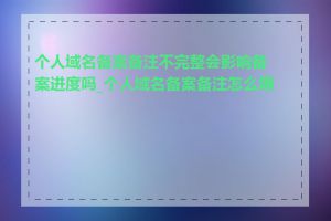 个人域名备案备注不完整会影响备案进度吗_个人域名备案备注怎么填写
