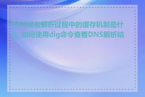 DNS域名解析过程中的缓存机制是什么_如何使用dig命令查看DNS解析结果