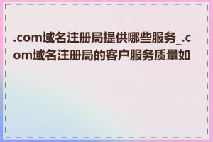 .com域名注册局提供哪些服务_.com域名注册局的客户服务质量如何