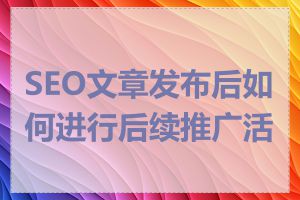SEO文章发布后如何进行后续推广活动
