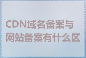CDN域名备案与网站备案有什么区别