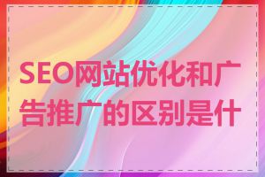 SEO网站优化和广告推广的区别是什么
