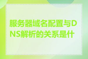 服务器域名配置与DNS解析的关系是什么