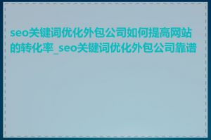 seo关键词优化外包公司如何提高网站的转化率_seo关键词优化外包公司靠谱吗