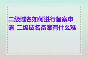 二级域名如何进行备案申请_二级域名备案有什么难点