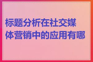 标题分析在社交媒体营销中的应用有哪些