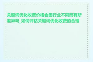 关键词优化收费价格会因行业不同而有所差异吗_如何评估关键词优化收费的合理性