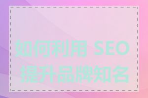 如何利用 SEO 提升品牌知名度