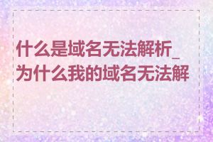 什么是域名无法解析_为什么我的域名无法解析