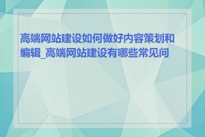 高端网站建设如何做好内容策划和编辑_高端网站建设有哪些常见问题
