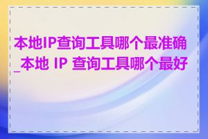 本地IP查询工具哪个最准确_本地 IP 查询工具哪个最好用