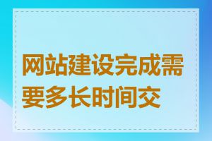 网站建设完成需要多长时间交付