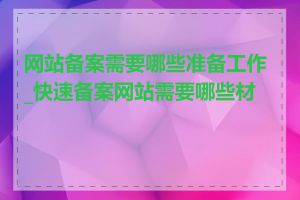 网站备案需要哪些准备工作_快速备案网站需要哪些材料