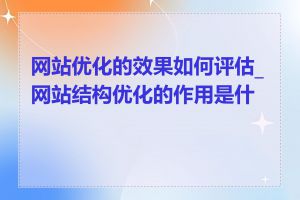 网站优化的效果如何评估_网站结构优化的作用是什么