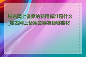 域名网上备案的费用标准是什么_域名网上备案需要准备哪些材料