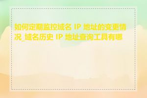 如何定期监控域名 IP 地址的变更情况_域名历史 IP 地址查询工具有哪些