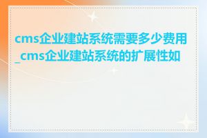 cms企业建站系统需要多少费用_cms企业建站系统的扩展性如何