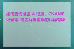 如何查询域名 A 记录、CNAME 记录等_域名解析错误的代码有哪些