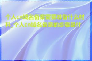 个人cn域名备案需要准备什么材料_个人cn域名备案的步骤是什么