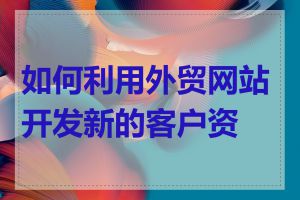 如何利用外贸网站开发新的客户资源