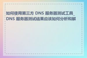 如何使用第三方 DNS 服务器测试工具_DNS 服务器测试结果应该如何分析和解读