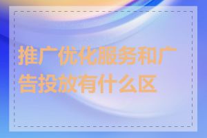 推广优化服务和广告投放有什么区别
