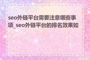 seo外链平台需要注意哪些事项_seo外链平台的排名效果如何