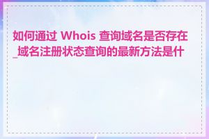 如何通过 Whois 查询域名是否存在_域名注册状态查询的最新方法是什么