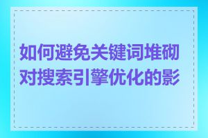 如何避免关键词堆砌对搜索引擎优化的影响