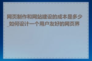 网页制作和网站建设的成本是多少_如何设计一个用户友好的网页界面